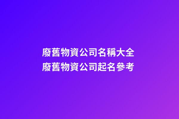 廢舊物資公司名稱大全 廢舊物資公司起名參考-第1張-公司起名-玄機派